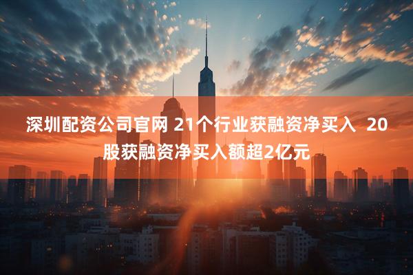 深圳配资公司官网 21个行业获融资净买入  20股获融资净买入额超2亿元