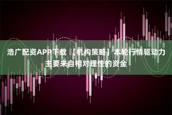 浩广配资APP下载 【机构策略】本轮行情驱动力主要来自相对理性的资金