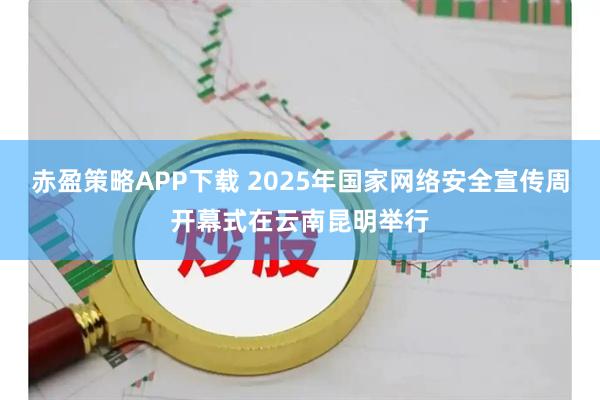 赤盈策略APP下载 2025年国家网络安全宣传周开幕式在云南昆明举行