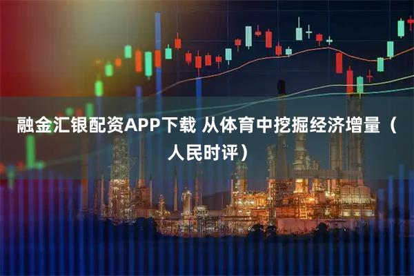 融金汇银配资APP下载 从体育中挖掘经济增量(人民时评)