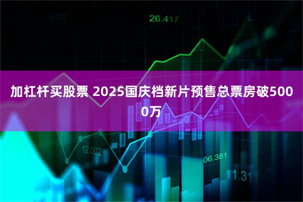 加杠杆买股票 2025国庆档新片预售总票房破5000万