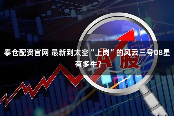 泰仓配资官网 最新到太空“上岗”的风云三号08星 有多牛？