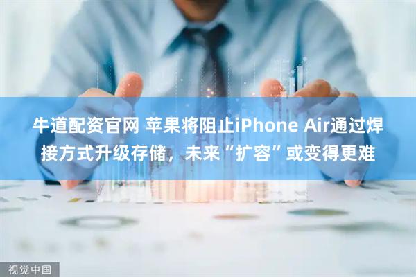 牛道配资官网 苹果将阻止iPhone Air通过焊接方式升级存储，未来“扩容”或变得更难