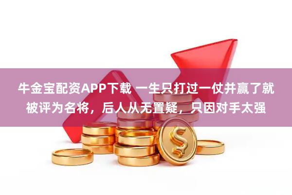 牛金宝配资APP下载 一生只打过一仗并赢了就被评为名将,后人从无置疑,只因对手太强