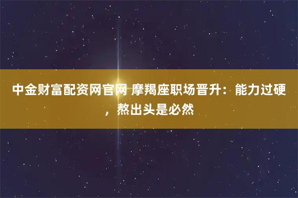 中金财富配资网官网 摩羯座职场晋升：能力过硬，熬出头是必然