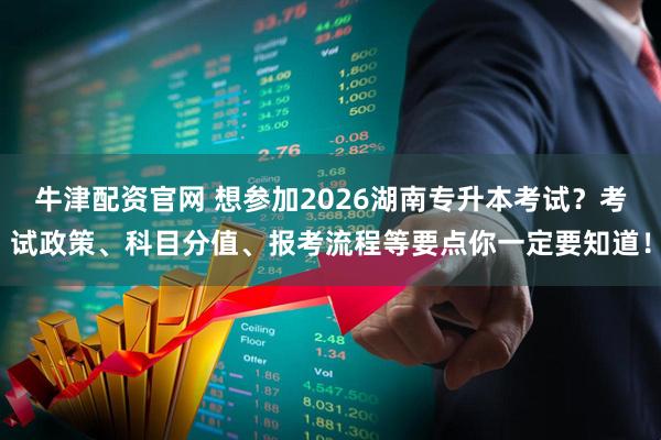 牛津配资官网 想参加2026湖南专升本考试?考试政策、科目分值、报考流程等要点你一定要知道!