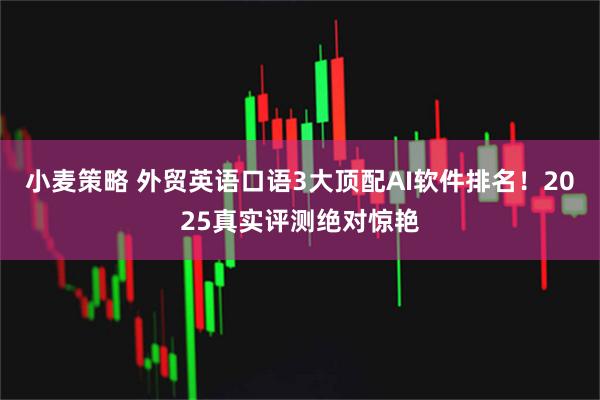 小麦策略 外贸英语口语3大顶配AI软件排名！2025真实评测绝对惊艳