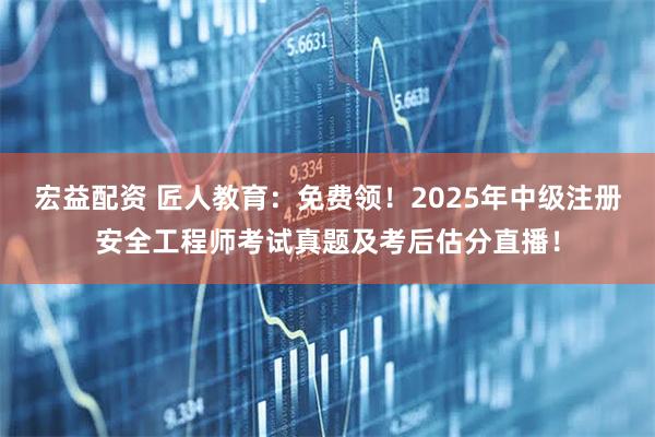 宏益配资 匠人教育：免费领！2025年中级注册安全工程师考试真题及考后估分直播！