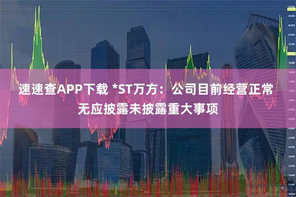 速速查APP下载 *ST万方：公司目前经营正常 无应披露未披露重大事项