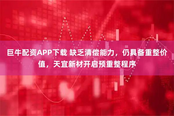 巨牛配资APP下载 缺乏清偿能力，仍具备重整价值，天宜新材开启预重整程序