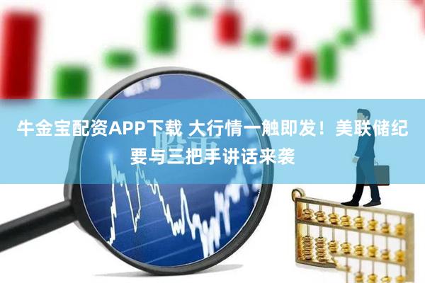 牛金宝配资APP下载 大行情一触即发！美联储纪要与三把手讲话来袭