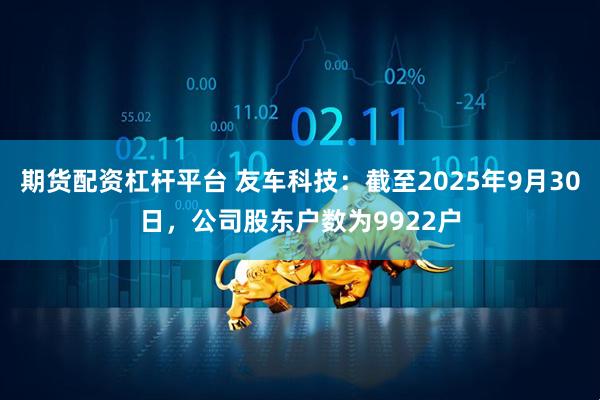 期货配资杠杆平台 友车科技：截至2025年9月30日，公司股东户数为9922户