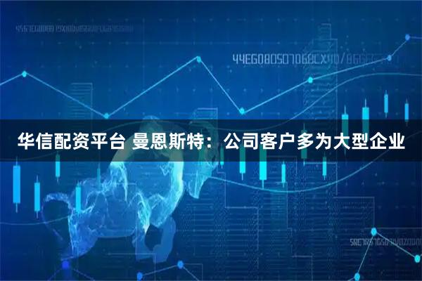 华信配资平台 曼恩斯特：公司客户多为大型企业