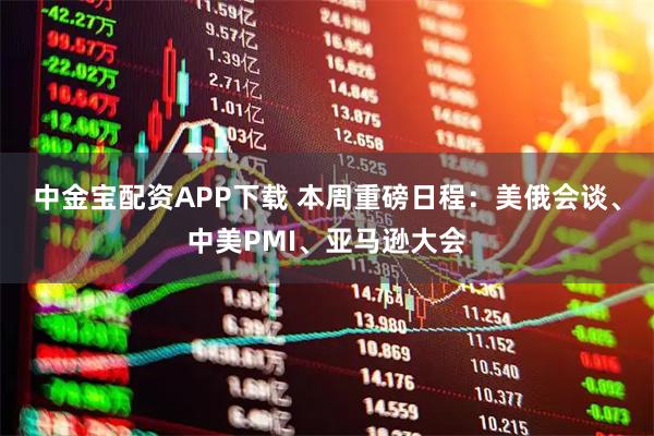 中金宝配资APP下载 本周重磅日程：美俄会谈、中美PMI、亚马逊大会