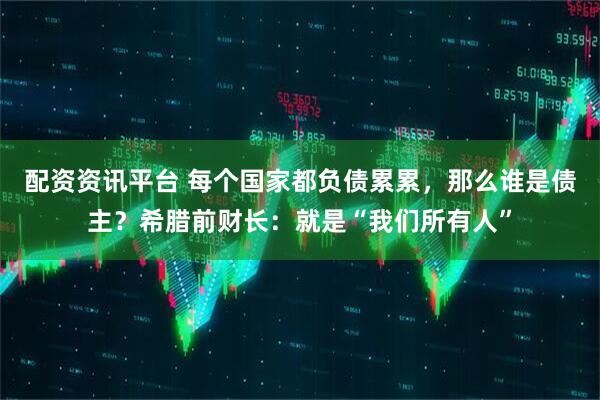 配资资讯平台 每个国家都负债累累，那么谁是债主？希腊前财长：就是“我们所有人”