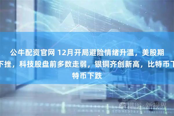公牛配资官网 12月开局避险情绪升温，美股期货下挫，科技股盘前多数走弱，银铜齐创新高，比特币下跌