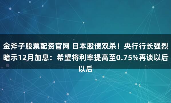 金斧子股票配资官网 日本股债双杀！央行行长强烈暗示12月加息：希望将利率提高至0.75%再谈以后