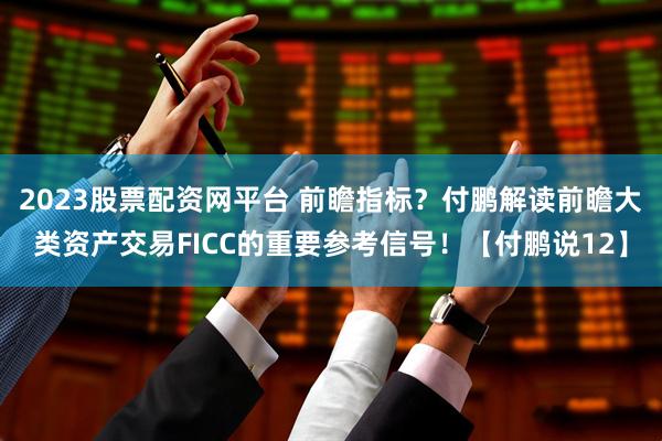 2023股票配资网平台 前瞻指标？付鹏解读前瞻大类资产交易FICC的重要参考信号！【付鹏说12】