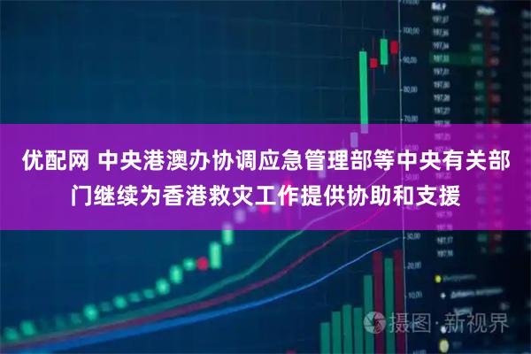 优配网 中央港澳办协调应急管理部等中央有关部门继续为香港救灾工作提供协助和支援