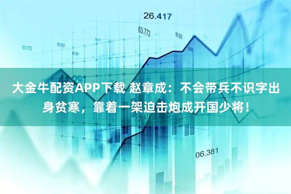 大金牛配资APP下载 赵章成：不会带兵不识字出身贫寒，靠着一架迫击炮成开国少将！