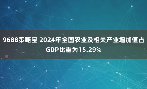 9688策略宝 2024年全国农业及相关产业增加值占GDP比重为15.29%