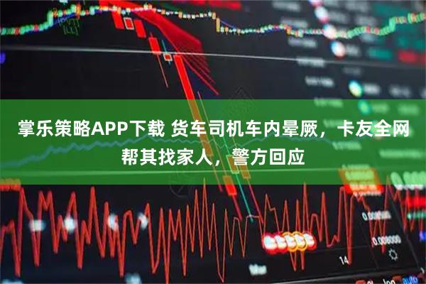 掌乐策略APP下载 货车司机车内晕厥，卡友全网帮其找家人，警方回应