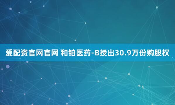 爱配资官网官网 和铂医药-B授出30.9万份购股权