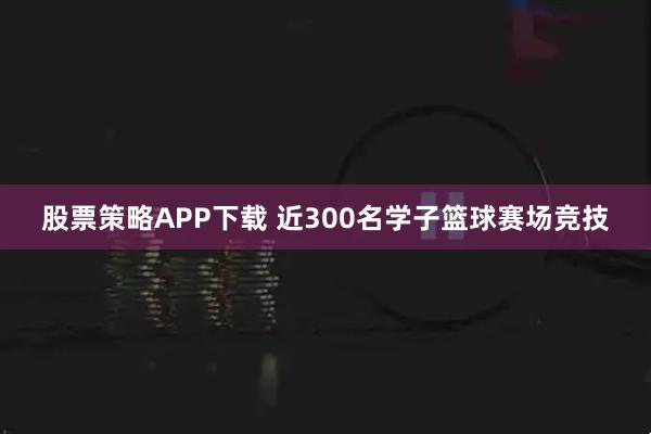 股票策略APP下载 近300名学子篮球赛场竞技