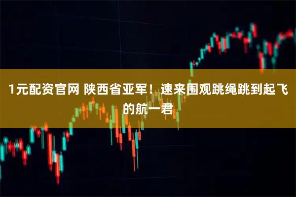 1元配资官网 陕西省亚军！速来围观跳绳跳到起飞的航一君