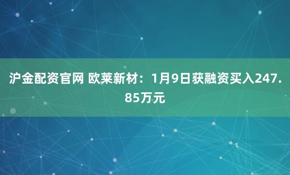 沪金配资官网 欧莱新材：1月9日获融资买入247.85万元