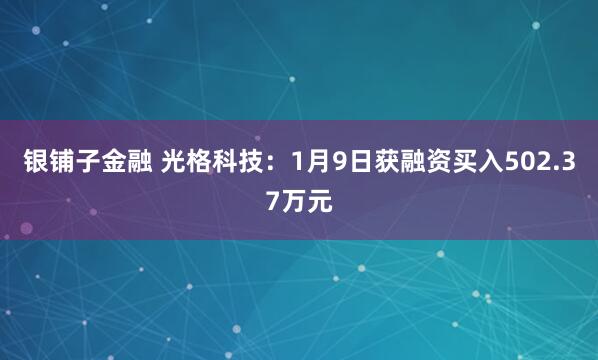 银铺子金融 光格科技：1月9日获融资买入502.37万元