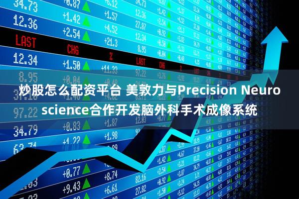 炒股怎么配资平台 美敦力与Precision Neuroscience合作开发脑外科手术成像系统