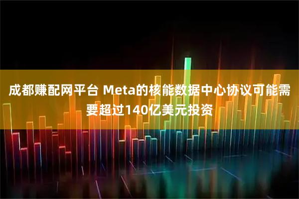 成都赚配网平台 Meta的核能数据中心协议可能需要超过140亿美元投资