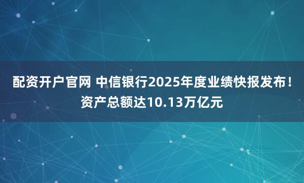 配资开户官网 中信银行2025年度业绩快报发布！资产总额达10.13万亿元