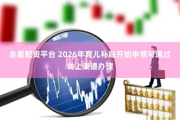赤盈配资平台 2026年育儿补贴开始申领可通过线上渠道办理
