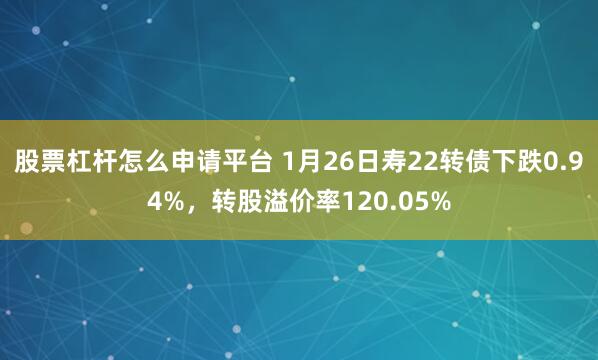 股票杠杆怎么申请平台 1月26日寿22转债下跌0.94%，转股溢价率120.05%