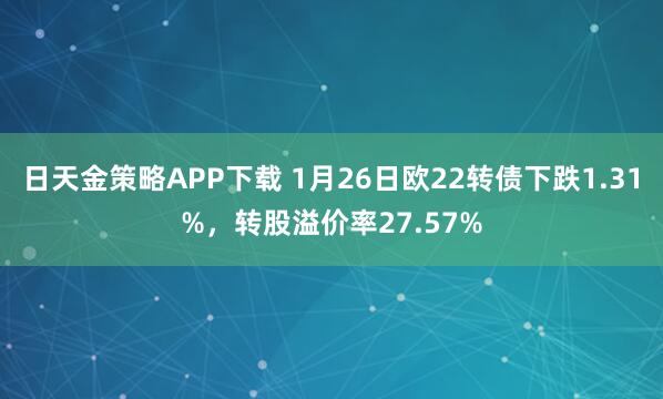 日天金策略APP下载 1月26日欧22转债下跌1.31%，转股溢价率27.57%