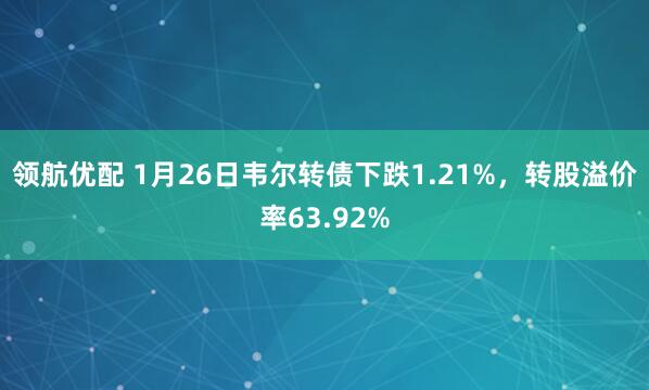领航优配 1月26日韦尔转债下跌1.21%，转股溢价率63.92%