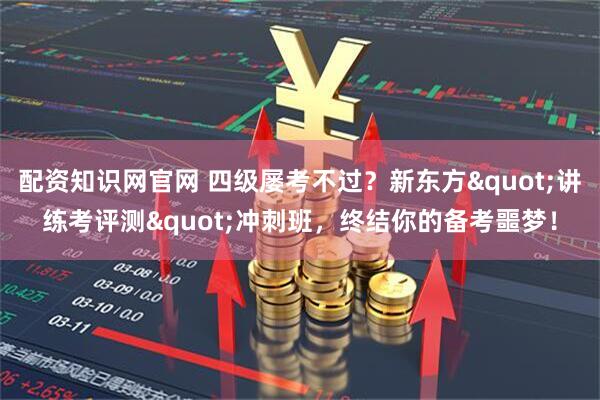 配资知识网官网 四级屡考不过？新东方"讲练考评测"冲刺班，终结你的备考噩梦！