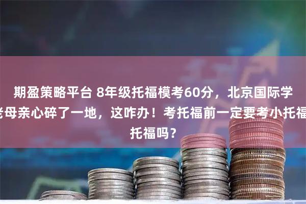 期盈策略平台 8年级托福模考60分，北京国际学校老母亲心碎了一地，这咋办！考托福前一定要考小托福吗？