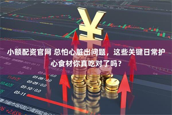 小额配资官网 总怕心脏出问题，这些关键日常护心食材你真吃对了吗？
