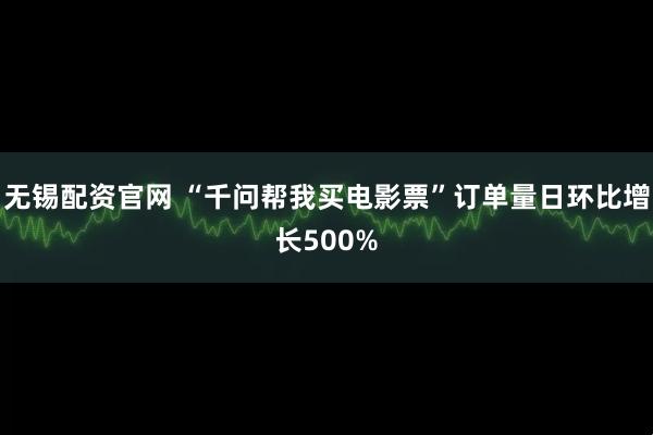 无锡配资官网 “千问帮我买电影票”订单量日环比增长500%