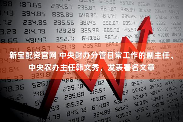 新宝配资官网 中央财办分管日常工作的副主任、中央农办主任韩文秀，发表署名文章
