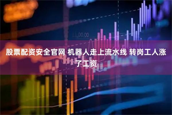 股票配资安全官网 机器人走上流水线 转岗工人涨了工资