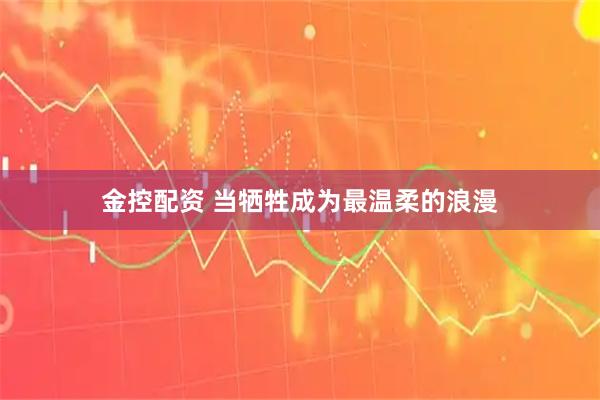 金控配资 当牺牲成为最温柔的浪漫