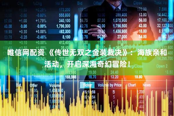 唯信网配资 《传世无双之金装裁决》:海族亲和活动,开启深海奇幻冒险!