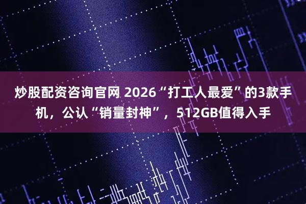 炒股配资咨询官网 2026“打工人最爱”的3款手机,公认“销量封神”,512GB值得入手